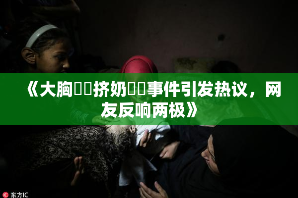 《大胸❌‌挤奶❌‌事件引发热议，网友反响两极》
