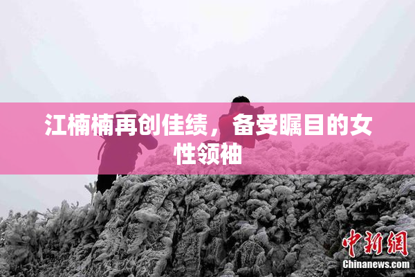 江楠楠再创佳绩，备受瞩目的女性领袖