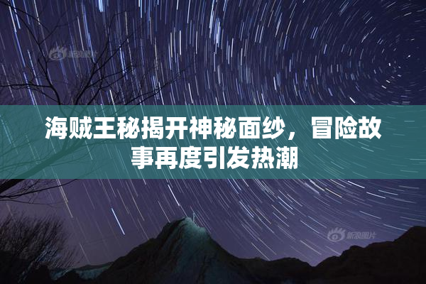 海贼王秘揭开神秘面纱，冒险故事再度引发热潮