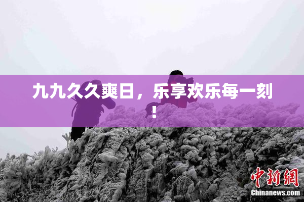 九九久久爽日，乐享欢乐每一刻！