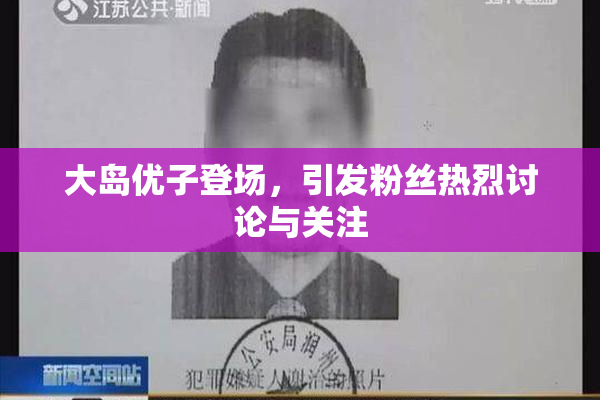 大岛优子登场，引发粉丝热烈讨论与关注