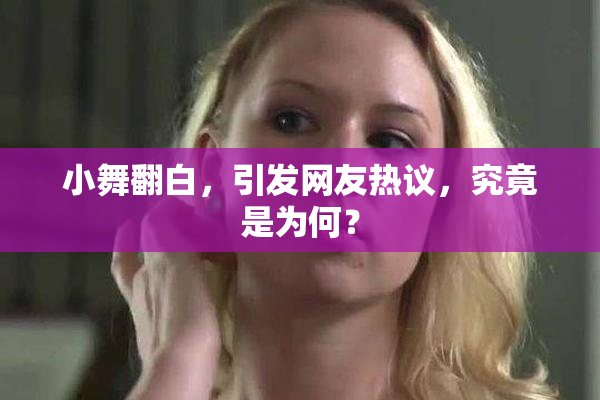 小舞翻白，引发网友热议，究竟是为何？