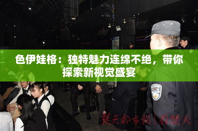 色伊娃格：独特魅力连绵不绝，带你探索新视觉盛宴