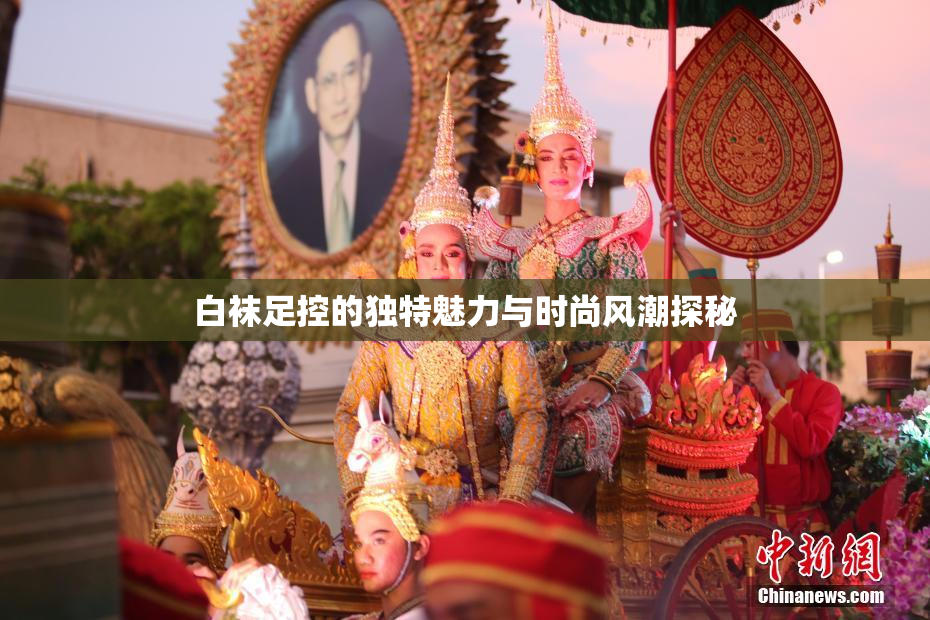 白袜足控的独特魅力与时尚风潮探秘