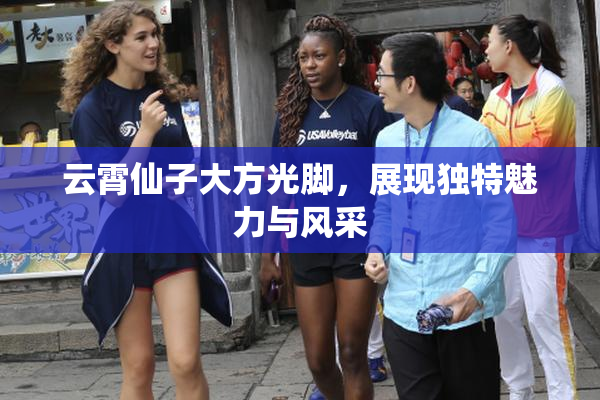 云霄仙子大方光脚，展现独特魅力与风采
