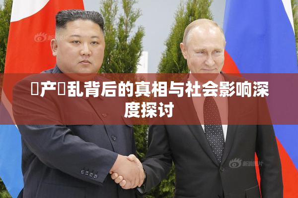 囯产婬乱背后的真相与社会影响深度探讨