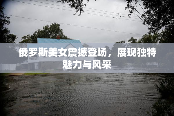 俄罗斯美女震撼登场，展现独特魅力与风采