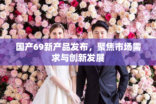 国产69新产品发布，聚焦市场需求与创新发展