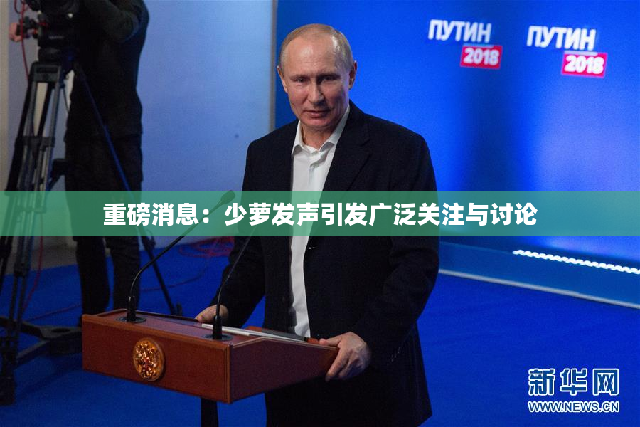 重磅消息：少萝发声引发广泛关注与讨论