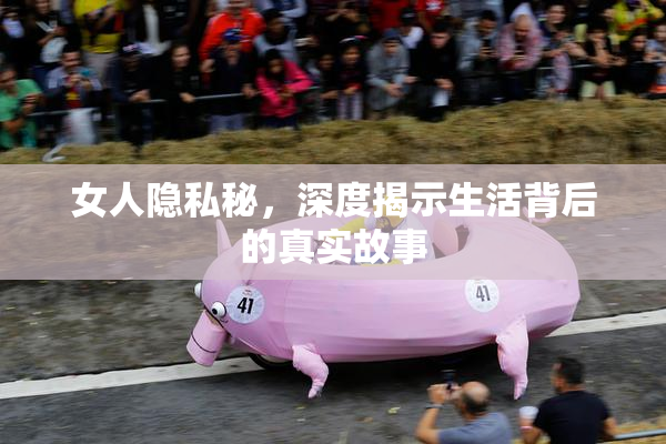 女人隐私秘，深度揭示生活背后的真实故事