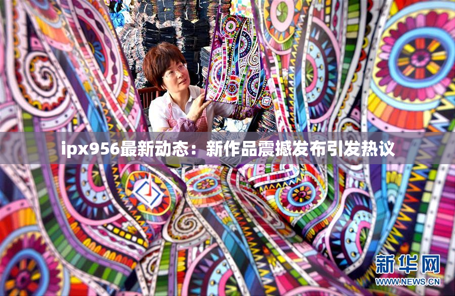 ipx956最新动态：新作品震撼发布引发热议
