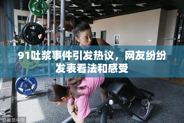 91吐浆事件引发热议，网友纷纷发表看法和感受