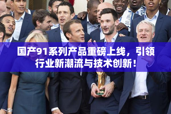 国产91系列产品重磅上线，引领行业新潮流与技术创新！