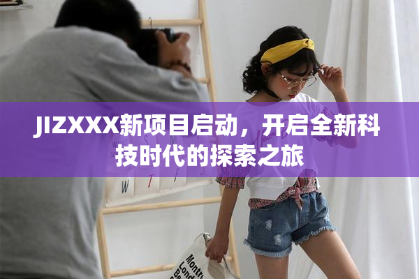 JIZXXX新项目启动，开启全新科技时代的探索之旅