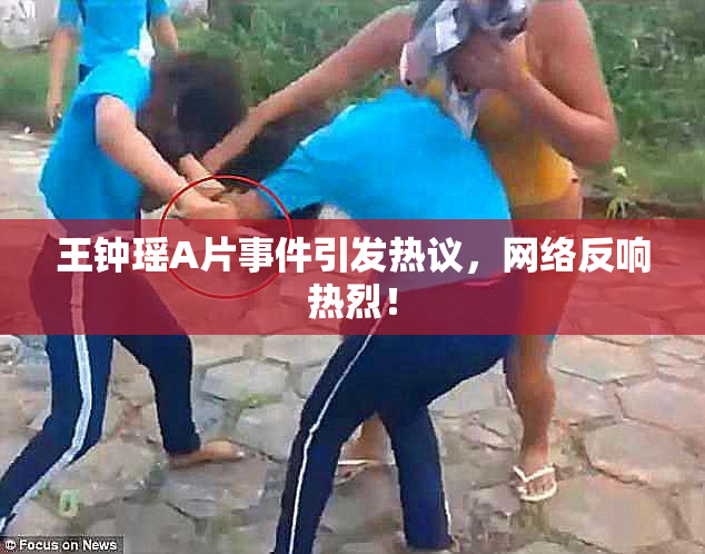 王钟瑶A片事件引发热议，网络反响热烈！