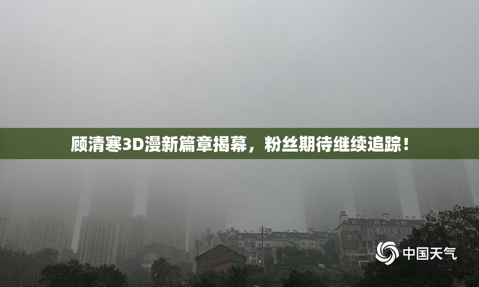 顾清寒3D漫新篇章揭幕，粉丝期待继续追踪！