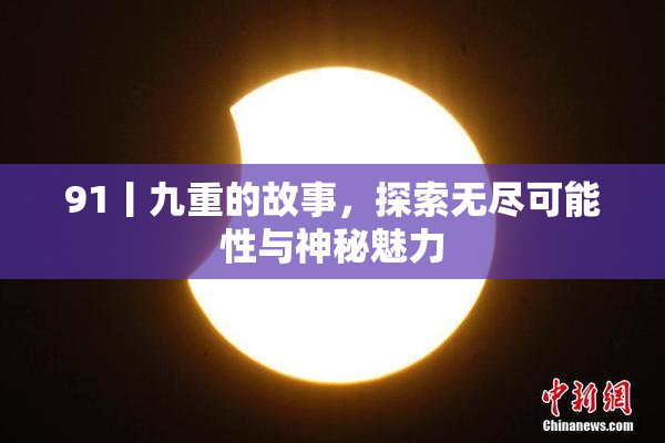 91丨九重的故事，探索无尽可能性与神秘魅力