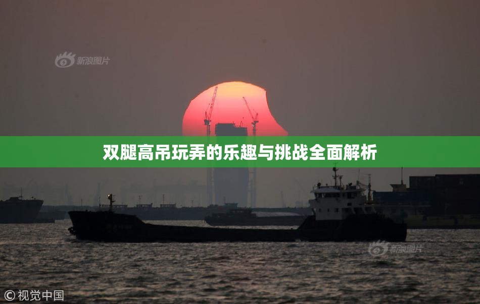 双腿高吊玩弄的乐趣与挑战全面解析
