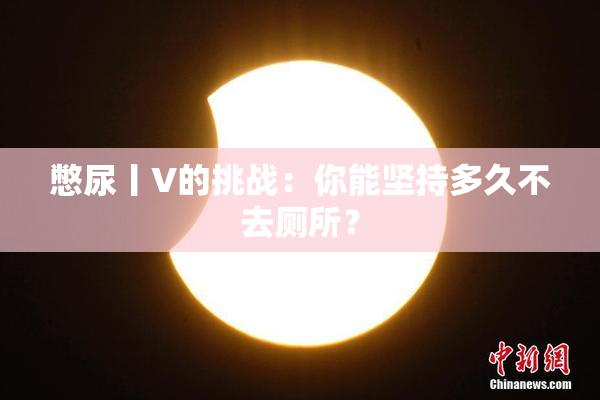 憋尿丨V的挑战：你能坚持多久不去厕所？