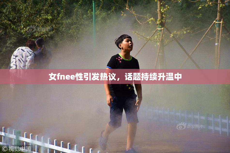 女fnee性引发热议，话题持续升温中