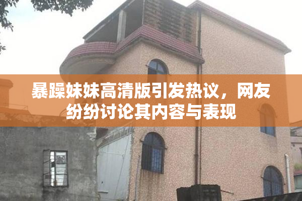 暴躁妹妹高清版引发热议，网友纷纷讨论其内容与表现