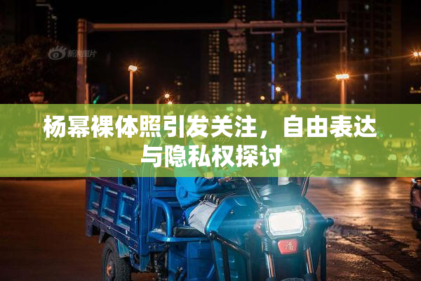 杨幂裸体照引发关注，自由表达与隐私权探讨