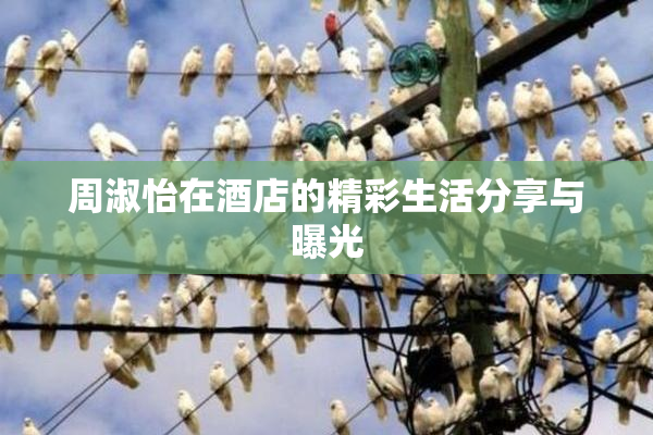 周淑怡在酒店的精彩生活分享与曝光