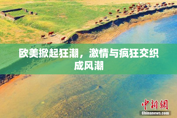 欧美掀起狂潮，激情与疯狂交织成风潮
