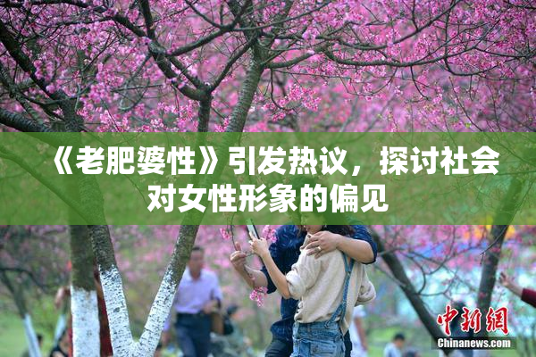 《老肥婆性》引发热议，探讨社会对女性形象的偏见