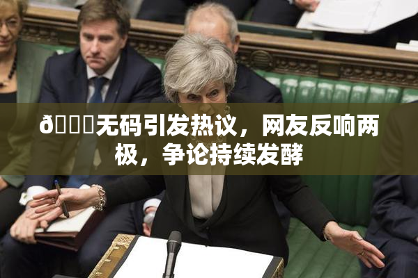 🔞无码引发热议，网友反响两极，争论持续发酵