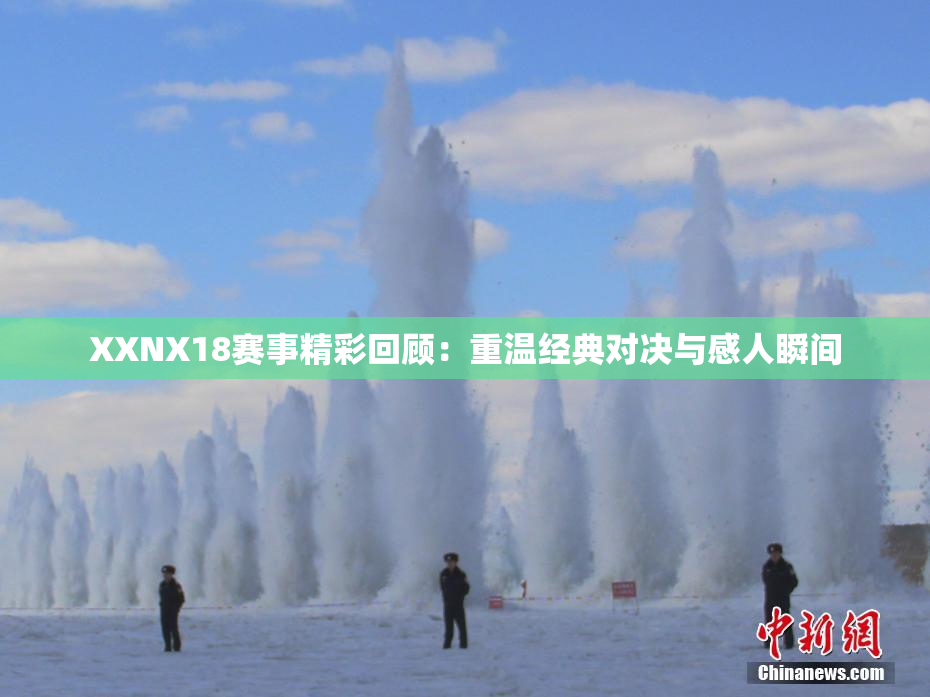 XXNX18赛事精彩回顾：重温经典对决与感人瞬间