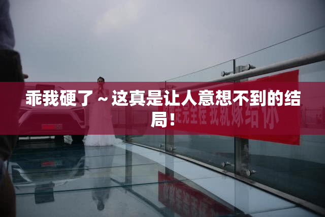 乖我硬了～这真是让人意想不到的结局！