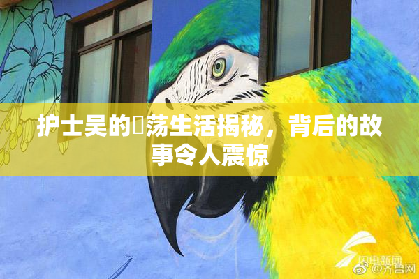护士吴的婬荡生活揭秘，背后的故事令人震惊