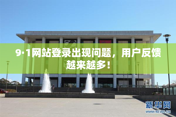 9·1网站登录出现问题，用户反馈越来越多！