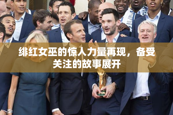 绯红女巫的惊人力量再现，备受关注的故事展开