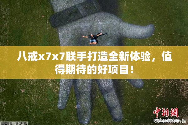 八戒x7x7联手打造全新体验，值得期待的好项目！