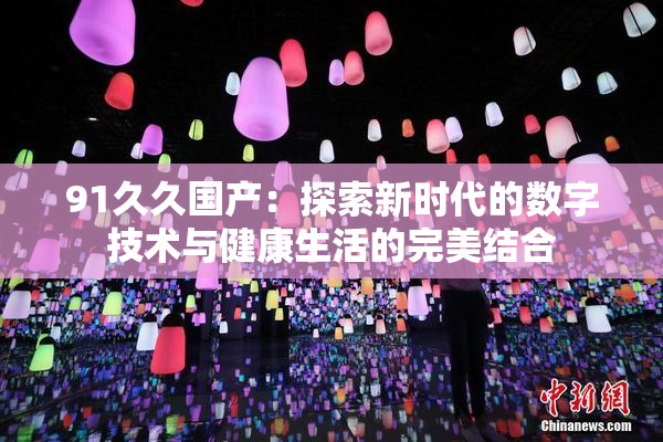 91久久国产：探索新时代的数字技术与健康生活的完美结合