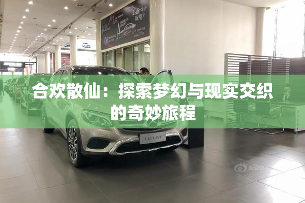 合欢散仙：探索梦幻与现实交织的奇妙旅程