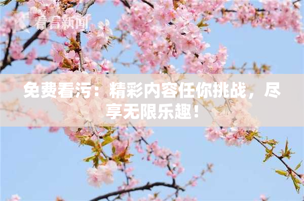 免费看污：精彩内容任你挑战，尽享无限乐趣！