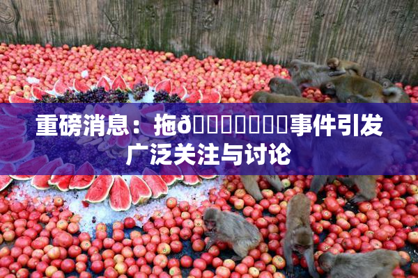 重磅消息：拖👙❌‌❌‌事件引发广泛关注与讨论
