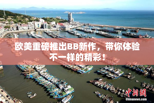 欧美重磅推出BB新作，带你体验不一样的精彩！