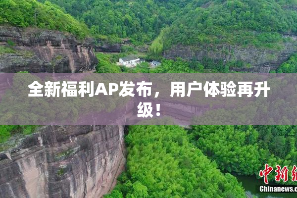 全新福利AP发布，用户体验再升级！
