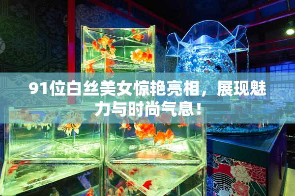 91位白丝美女惊艳亮相，展现魅力与时尚气息！