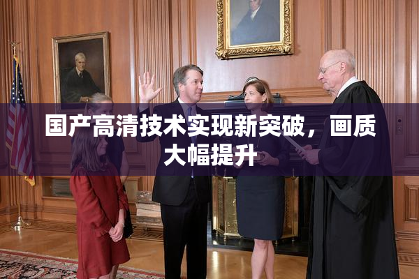 国产高清技术实现新突破，画质大幅提升