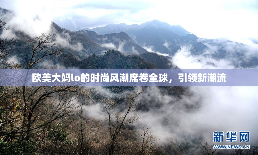 欧美大妈lo的时尚风潮席卷全球，引领新潮流