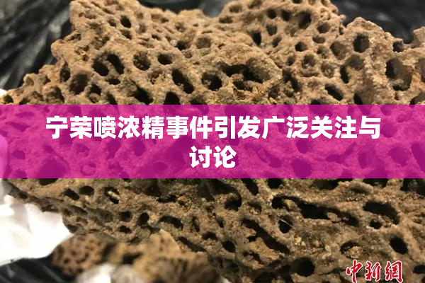 宁荣喷浓精事件引发广泛关注与讨论