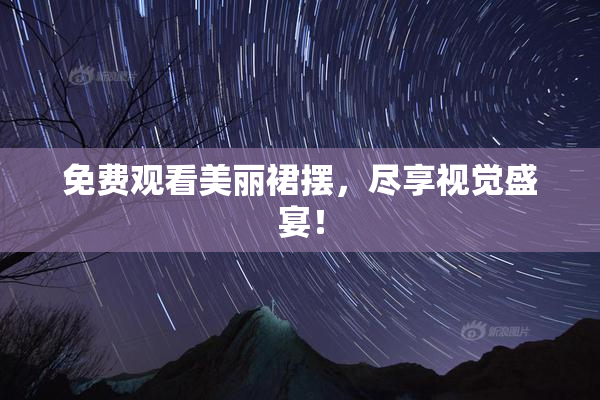 免费观看美丽裙摆，尽享视觉盛宴！