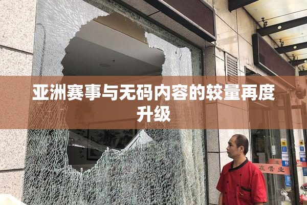亚洲赛事与无码内容的较量再度升级