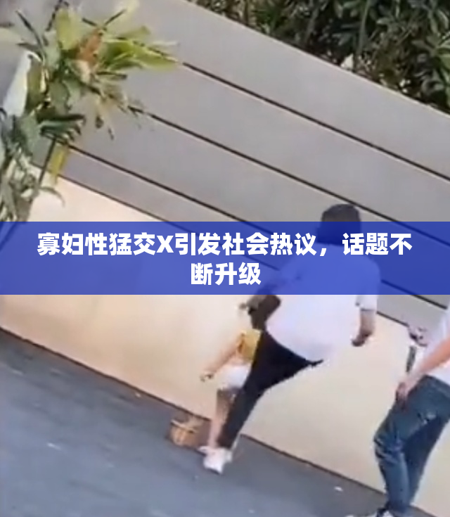 寡妇性猛交X引发社会热议，话题不断升级
