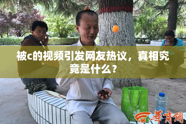 被c的视频引发网友热议，真相究竟是什么？